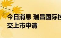 今日消息 瑞昌国际控股有限公司在港交所提交上市申请
