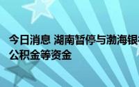 今日消息 湖南暂停与渤海银行资金监管合作：慎重在该行存公积金等资金