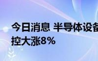 今日消息 半导体设备板块快速走高，华峰测控大涨8%