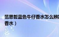 范思哲蓝色牛仔香水怎么辨别真假（范思哲蓝可乐牛仔中性香水）