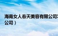 海南女人春天美容有限公司怎么样（海南女人春天美容有限公司）