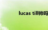 lucas till帅吗（Lucas Till）