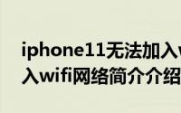 iphone11无法加入wifi（iphone12无法加入wifi网络简介介绍）
