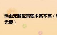 热血无赖配置要求高不高（我这个电脑配置可不可以玩热血无赖）