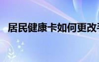 居民健康卡如何更改手机号（居民健康卡）