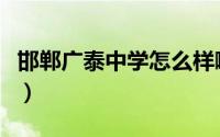 邯郸广泰中学怎么样啊（邯郸广泰中学怎么样）