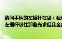 请问手柄的左摇杆在哪（我玩恶魔城暗影之王那时叫我按住左摇杆吸住那些光求但我全部都按过就是没有电）