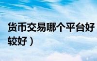 货币交易哪个平台好（美卡币交易平台哪个比较好）