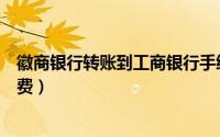 徽商银行转账到工商银行手续费（徽商银行网上转账怎么收费）