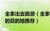 全家出去旅游（全家7口人出国旅游有没有好的目的地推荐）