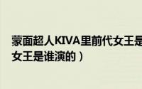蒙面超人KIVA里前代女王是谁演的（蒙面超人KIVA里前代女王是谁演的）