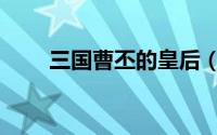 三国曹丕的皇后（三国曹丕的老婆）