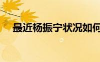 最近杨振宁状况如何（杨振宁遗产分配）
