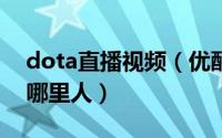dota直播视频（优酷DOTA的几个解说都是哪里人）