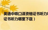 英语中级口译资格证书听力哪里下载的（英语中级口译资格证书听力哪里下载）