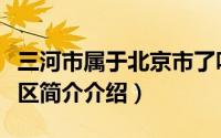 三河市属于北京市了吗（北京三河市属于哪个区简介介绍）
