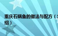 重庆石锅鱼的做法与配方（求重庆石锅鱼的详细做法简介介绍）
