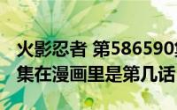 火影忍者 第586590集（火影忍者现在的589集在漫画里是第几话）