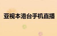 亚视本港台手机直播（亚视 本港台美洲版）
