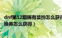 dnf第12期稀有装扮怎么获得（DNF第11期稀有装扮永久兑换券怎么获得）
