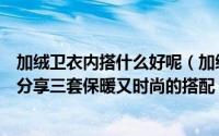 加绒卫衣内搭什么好呢（加绒卫衣搭配指南保暖时髦两不误分享三套保暖又时尚的搭配）