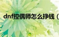 dnf控偶师怎么挣钱（dnf控偶师怎么升级）