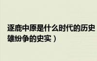 逐鹿中原是什么时代的历史（“逐鹿中原”是指什么时代群雄纷争的史实）