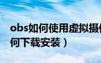 obs如何使用虚拟摄像头（obs虚拟摄像头如何下载安装）