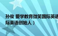 孙俊 爱学教育微笑国际英语创始人（孙俊 爱学教育微笑国际英语创始人）
