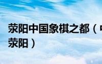 荥阳中国象棋之都（中国象棋文化之乡：河南荥阳）