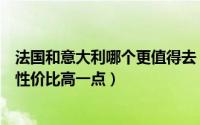 法国和意大利哪个更值得去（意大利法国和荷兰去哪个国家性价比高一点）