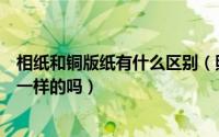 相纸和铜版纸有什么区别（照片纸和铜版纸有什么区别了是一样的吗）