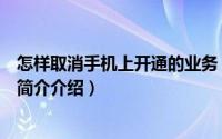 怎样取消手机上开通的业务（怎样取消手机开通的所有业务简介介绍）