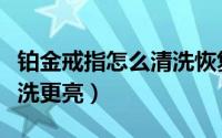 铂金戒指怎么清洗恢复光泽（铂金戒指怎么清洗更亮）