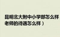 昆明北大附中小学部怎么样（北大附中云南实验学校小学部老师的待遇怎么样）