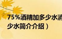 75%酒精加多少水消毒（75%酒精消毒配多少水简介介绍）