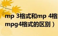 mp 3格式和mp 4格式有什么区别（mpg2和mpg4格式的区别）
