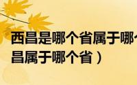 西昌是哪个省属于哪个市（西昌是在哪个省西昌属于哪个省）