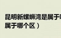 昆明新螺蛳湾是属于哪个区（昆明新螺蛳湾是属于哪个区）