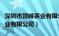 深圳市顶峰茶业有限公司招聘（深圳市顶峰茶业有限公司）