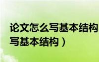 论文怎么写基本结构300到500字（论文怎么写基本结构）