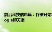 前沿科技信息篇：谷歌开始将G Suite用户从环聊迁移到Google聊天室