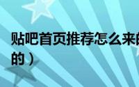 贴吧首页推荐怎么来的（贴吧首页推荐怎么来的）
