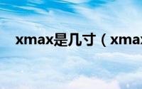 xmax是几寸（xmax尺寸多大简介介绍）