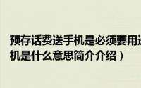 预存话费送手机是必须要用送的手机吗（预存99元话费送手机是什么意思简介介绍）