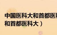 中国医科大和首都医科大哪个好（中国医科大和首都医科大）