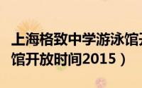 上海格致中学游泳馆开放时间（格致中学游泳馆开放时间2015）