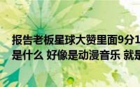 报告老板星球大赞里面9分15秒（碰到银魂之前的那段音乐是什么 好像是动漫音乐 就是哒哒哒滴哒哒哒哒）