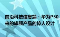 前沿科技信息篇：华为P50 Pro概念渲染展示了这款即将到来的旗舰产品的惊人设计