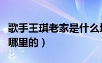 歌手王琪老家是什么地方的（歌手王琪老家是哪里的）